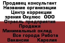 Продавец-консультант › Название организации ­ Центр коррекции зрения Окулюс, ООО › Отрасль предприятия ­ Продажи › Минимальный оклад ­ 25 000 - Все города Работа » Вакансии   . Карелия респ.,Петрозаводск г.